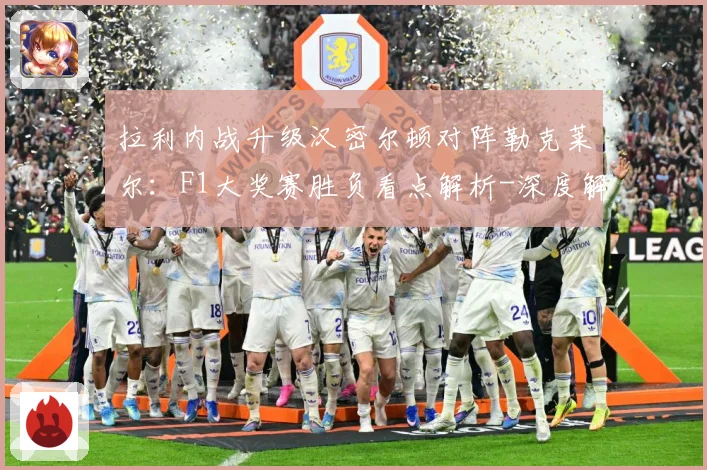 拉利内战升级汉密尔顿对阵勒克莱尔：F1大奖赛胜负看点解析-深度解析