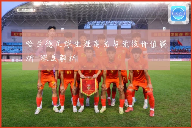 哈兰德足球生涯高光与竞技价值解析-深度解析