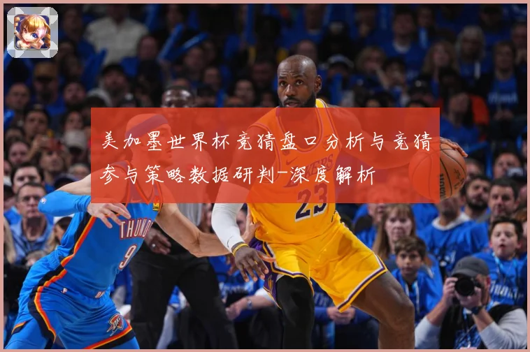 美加墨世界杯竞猜盘口分析与竞猜参与策略数据研判-深度解析