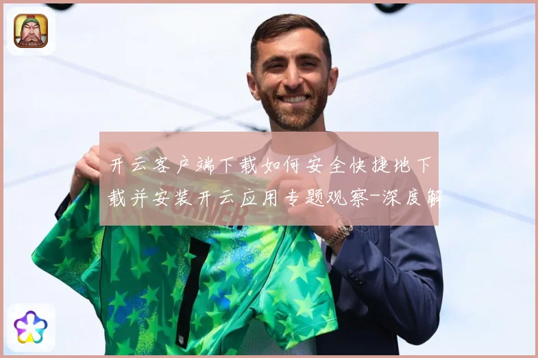 开云客户端下载如何安全快捷地下载并安装开云应用专题观察-深度解析