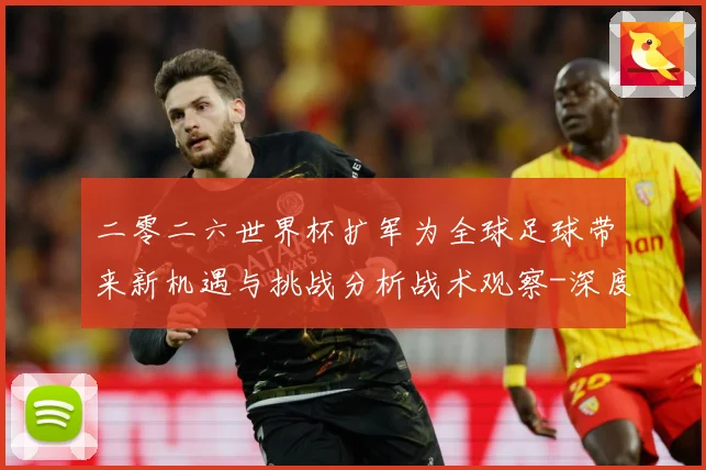 二零二六世界杯扩军为全球足球带来新机遇与挑战分析战术观察-深度解析