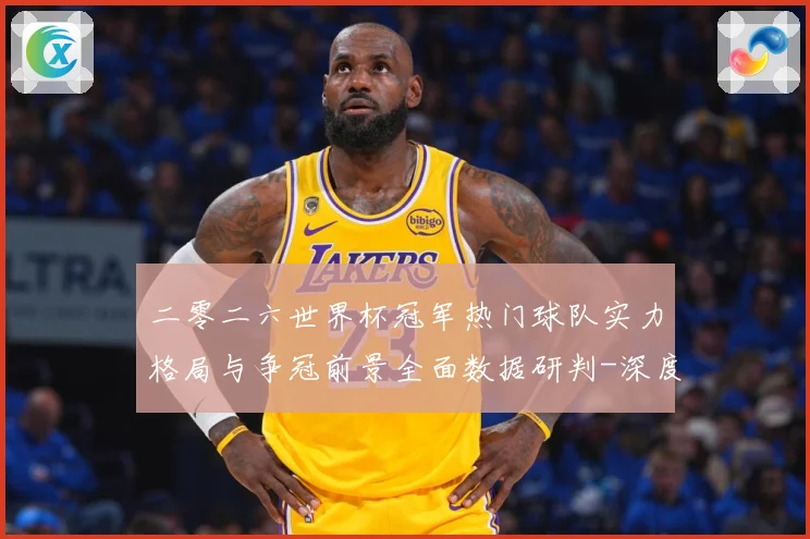 二零二六世界杯冠军热门球队实力格局与争冠前景全面数据研判-深度解析