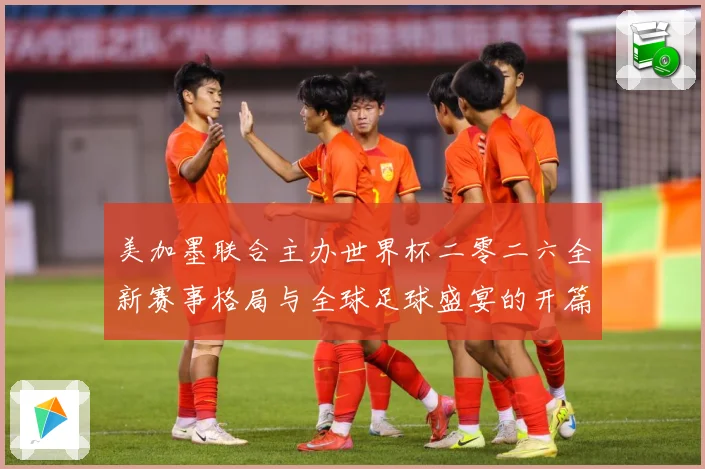 美加墨联合主办世界杯二零二六全新赛事格局与全球足球盛宴的开篇赛事前瞻-深度解析