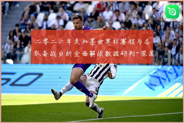 二零二六年美加墨世界杯赛程与各队备战分析全面解读数据研判-深度解析