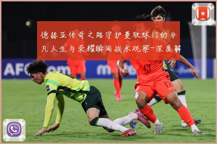 德赫亚传奇之路守护曼联球门的非凡人生与荣耀瞬间战术观察-深度解析