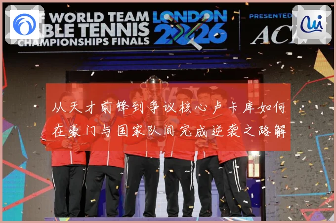 从天才前锋到争议核心卢卡库如何在豪门与国家队间完成逆袭之路解析-深度解析