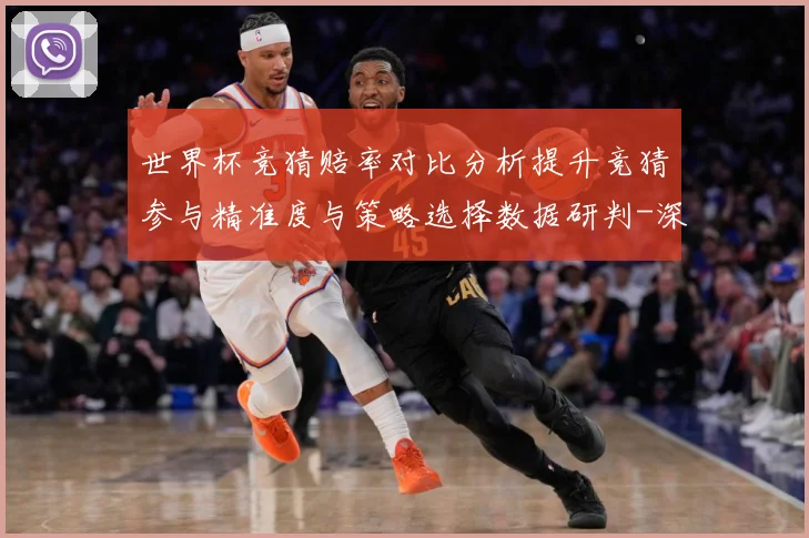 世界杯竞猜赔率对比分析提升竞猜参与精准度与策略选择数据研判-深度解析