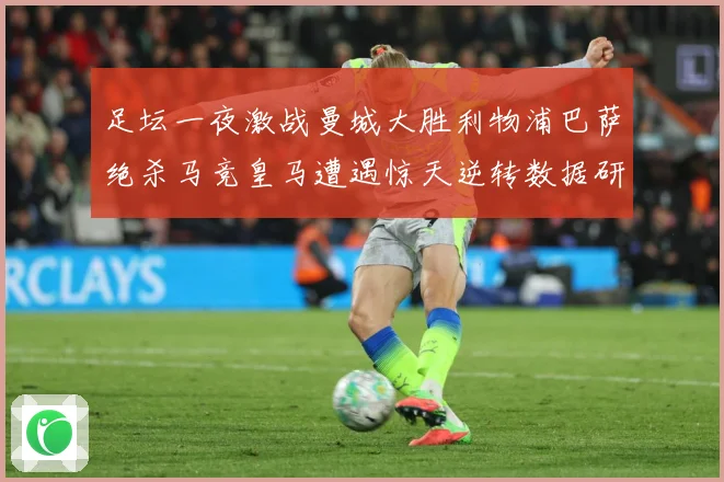足坛一夜激战曼城大胜利物浦巴萨绝杀马竞皇马遭遇惊天逆转数据研判-深度解析