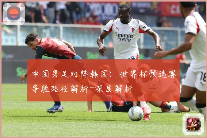中国男足对阵韩国：世界杯预选赛争胜路径解析-深度解析