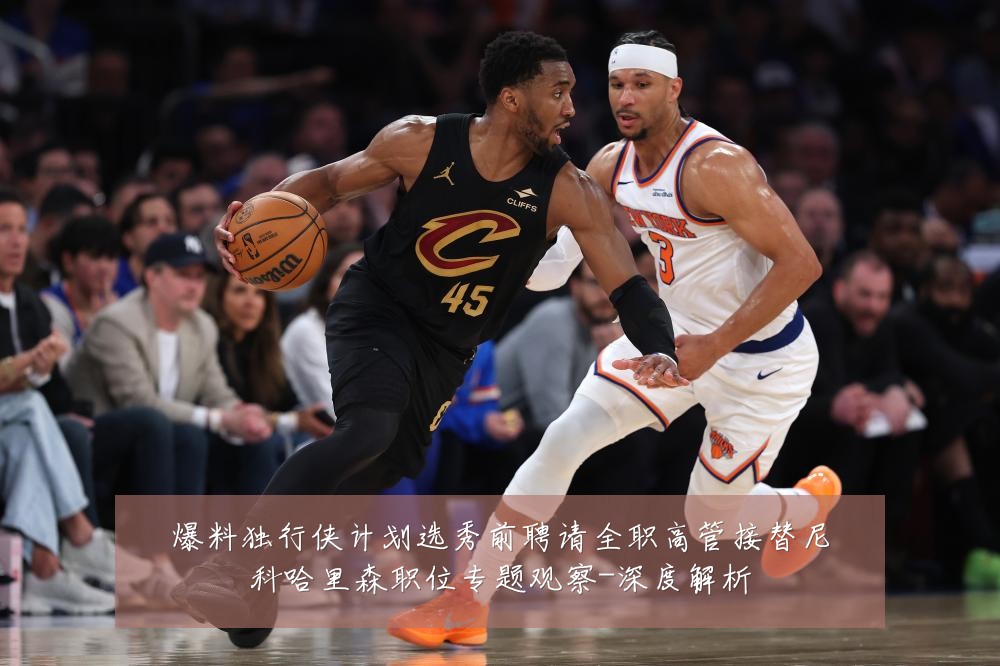 爆料独行侠计划选秀前聘请全职高管接替尼科哈里森职位专题观察-深度解析