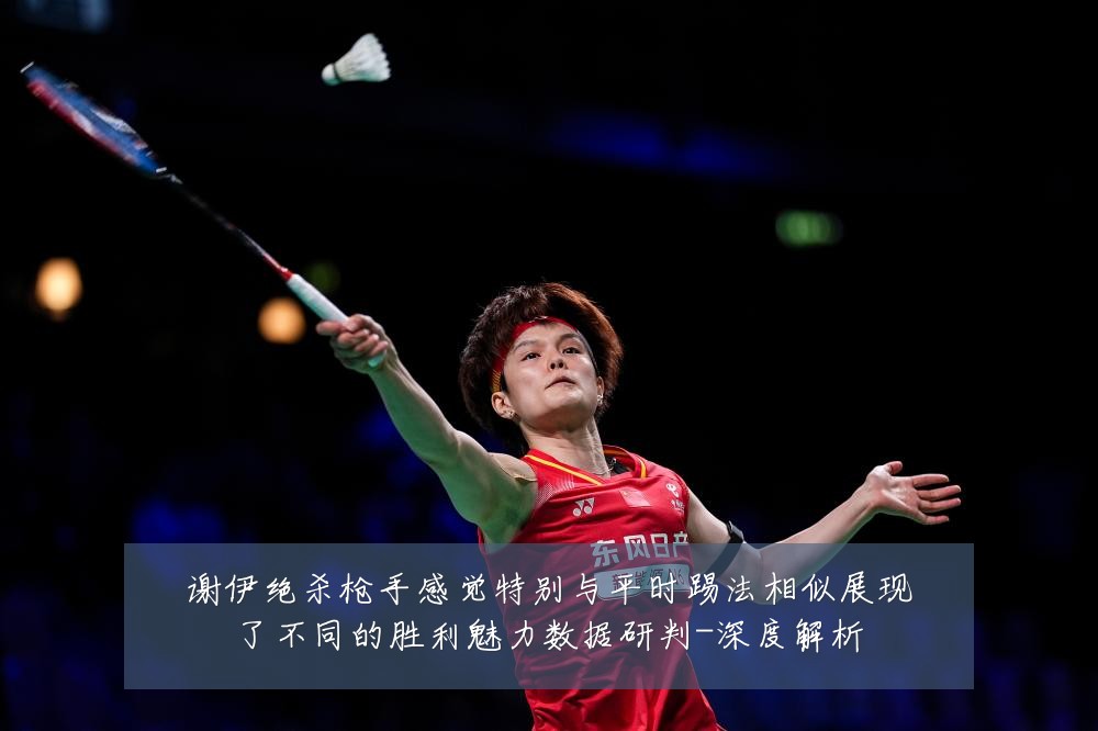 谢伊绝杀枪手感觉特别与平时踢法相似展现了不同的胜利魅力数据研判-深度解析