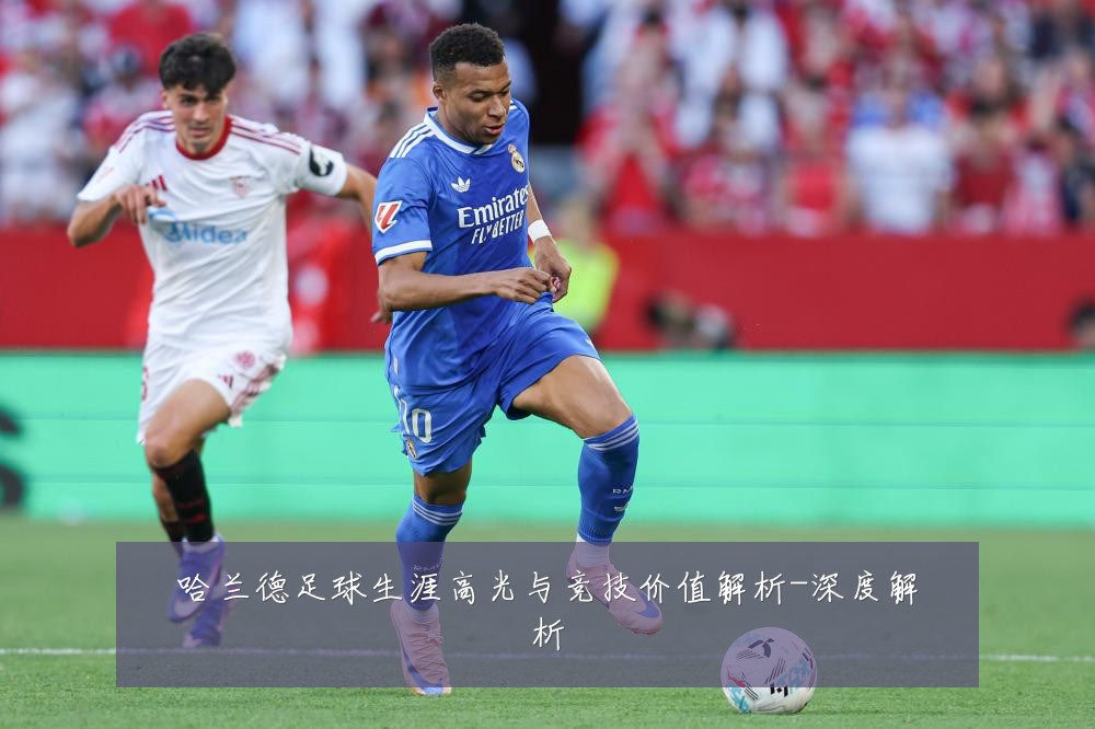 哈兰德足球生涯高光与竞技价值解析-深度解析