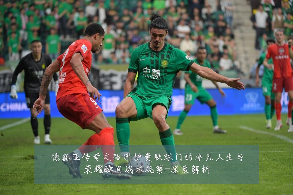 德赫亚传奇之路守护曼联球门的非凡人生与荣耀瞬间战术观察-深度解析