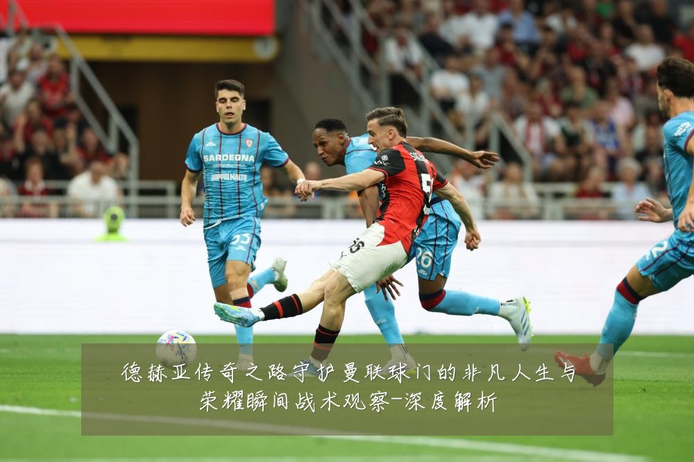 德赫亚传奇之路守护曼联球门的非凡人生与荣耀瞬间战术观察-深度解析