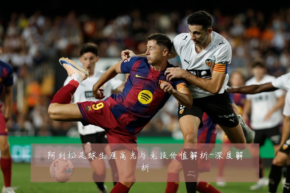 阿利松足球生涯高光与竞技价值解析-深度解析