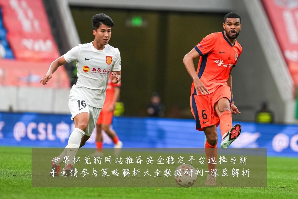 世界杯竞猜网站推荐安全稳定平台选择与新手竞猜参与策略解析大全数据研判-深度解析