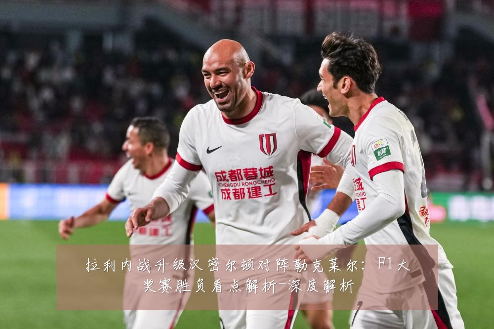 拉利内战升级汉密尔顿对阵勒克莱尔:F1大奖赛胜负看点解析-深度解析