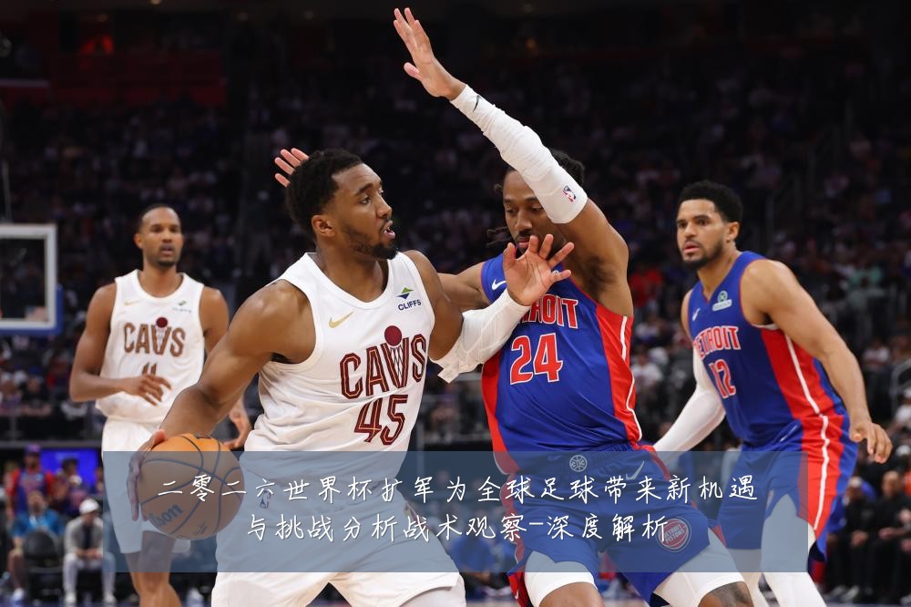 二零二六世界杯扩军为全球足球带来新机遇与挑战分析战术观察-深度解析