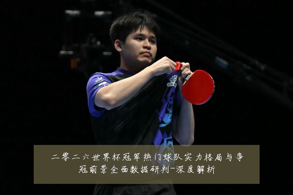 二零二六世界杯冠军热门球队实力格局与争冠前景全面数据研判-深度解析