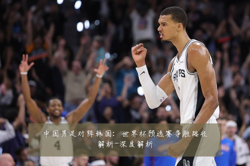 中国男足对阵韩国:世界杯预选赛争胜路径解析-深度解析