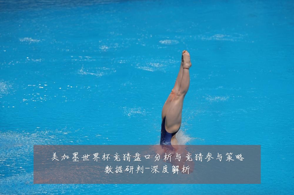美加墨世界杯竞猜盘口分析与竞猜参与策略数据研判-深度解析